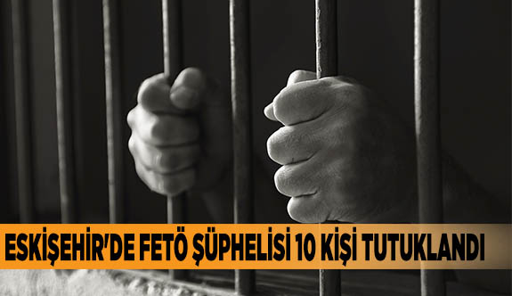 Eskişehir'de FETÖ şüphelisi 10 kişi tutuklandı