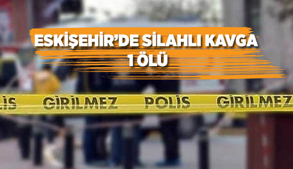 ESKİŞEHİR'DE SİLAHLI KAVGA: 1 ÖLÜ