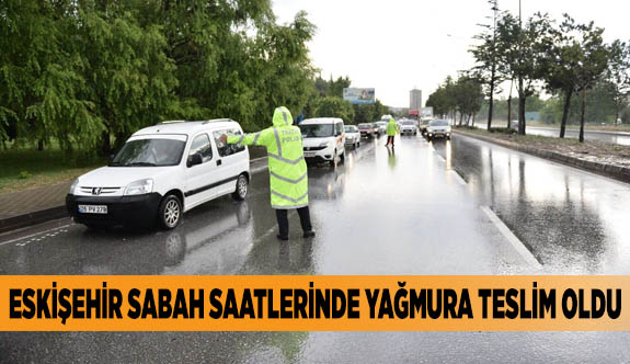ESKİŞEHİR SABAH SAATLERİNDE YAĞMURA TESLİM OLDU