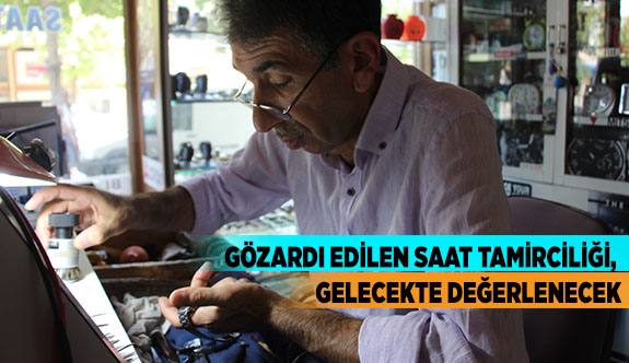 GÖZARDI EDİLEN SAAT TAMİRCİLİĞİ, GELECEKTE DEĞERLENECEK