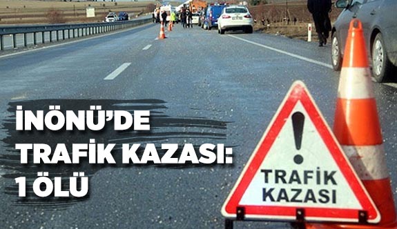 İNÖNÜ’DE  TRAFİK KAZASI: 1 ÖLÜ