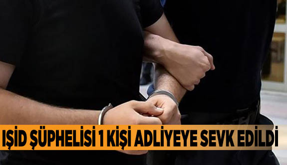 IŞİD şüphelisi 1 kişi adliyeye sevk edildi