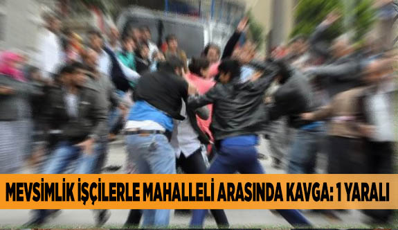 MEVSİMLİK İŞÇİLERLE MAHALLELİ ARASINDA KAVGA: 1 YARALI