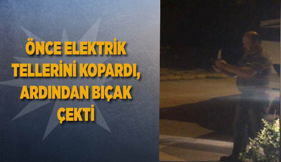 ÖNCE ELEKTRİK TELLERİNİ KOPARDI, ARDINDAN BIÇAK ÇEKTİ