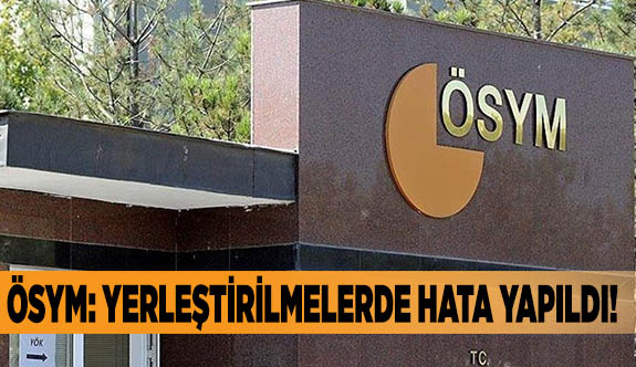 ÖSYM: Yerleştirilmelerde hata yapıldı!