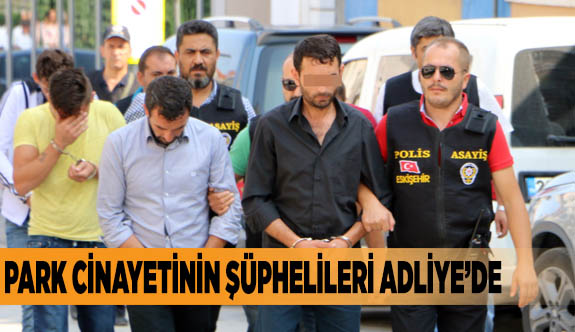 Park cinayetinin şüphelileri Adliye’de