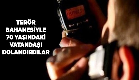 TERÖR BAHANESİYLE 70 YAŞINDAKİ VATANDAŞI DOLANDIRDILAR