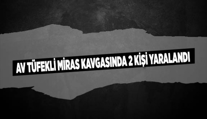 AV TÜFEKLİ MİRAS KAVGASINDA 2 KİŞİ YARALANDI