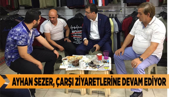 AYHAN SEZER, ÇARŞI ZİYARETLERİNE DEVAM EDİYOR