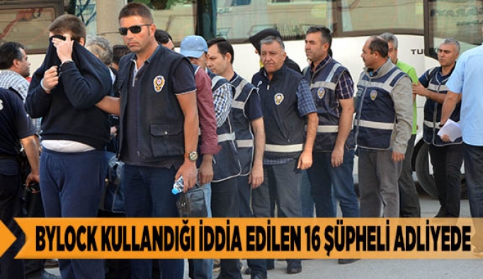 BYLOCK KULLANDIĞI İDDİA EDİLEN 16 ŞÜPHELİ ADLİYEDE