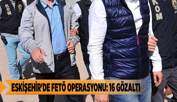 ESKİŞEHİR'DE FETÖ OPERASYONU: 16 GÖZALTI