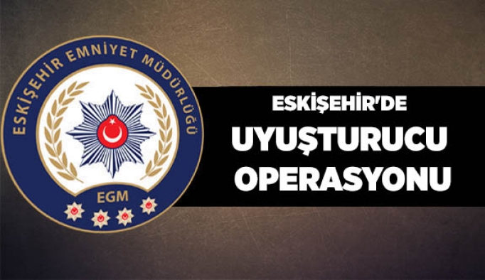 ESKİŞEHİR'DE UYUŞTURUCU OPERASYONU