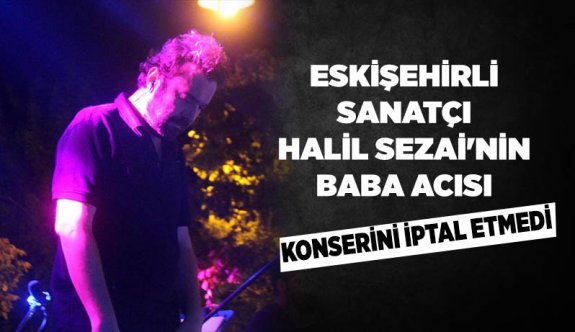 ESKİŞEHİRLİ SANATÇI HALİL SEZAİ'NİN BABA ACISI