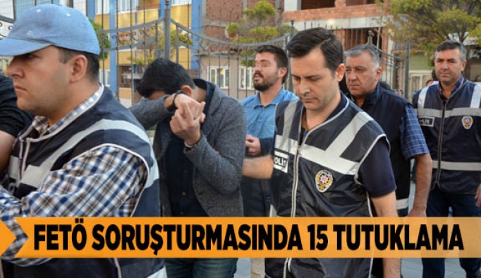 FETÖ SORUŞTURMASINDA 15 TUTUKLAMA