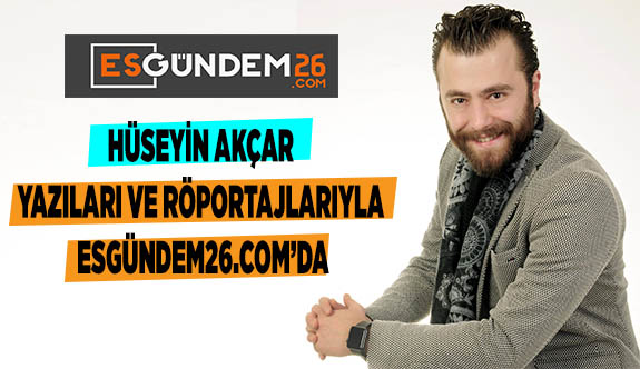 HÜSEYİN AKÇAR YAZILARI VE RÖPORTAJLARIYLA ESGÜNDEM26.COM’DA