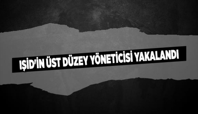 IŞİD'İN ÜST DÜZEY YÖNETİCİSİ YAKALANDI