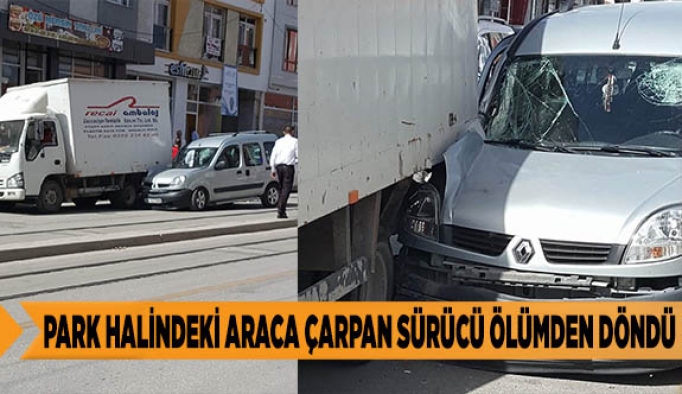 PARK HALİNDEKİ ARACA ÇARPAN SÜRÜCÜ ÖLÜMDEN DÖNDÜ