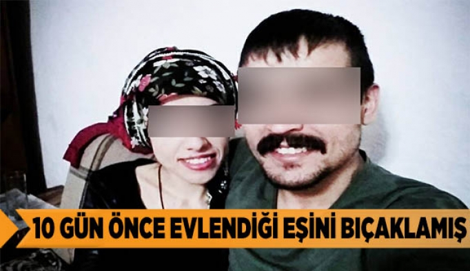 10 gün önce evlendiği eşini bıçaklamış