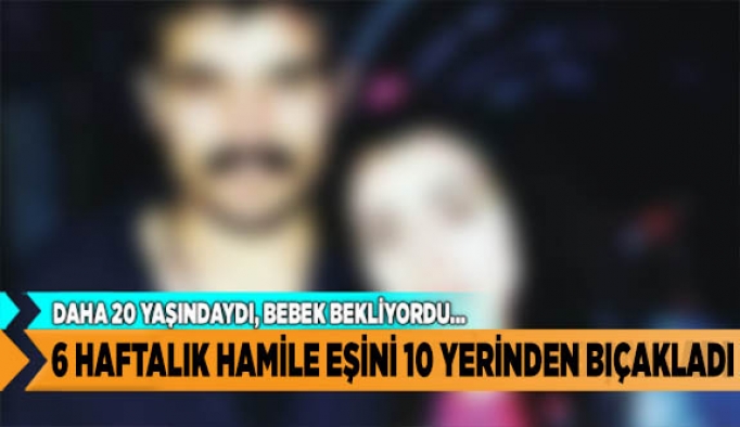 6 aylık hamile eşini 10 yerinden bıçakladı