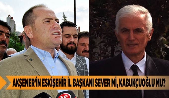 AKŞENER’İN ESKİŞEHİR İL BAŞKANI SEVER Mİ, KABUKÇUOĞLU MU?