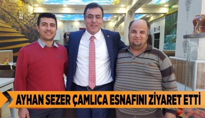 AYHAN SEZER ÇAMLICA ESNAFINI ZİYARET ETTİ