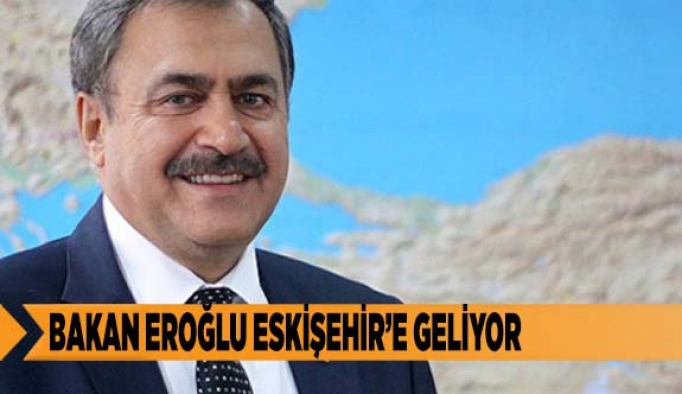 BAKAN EROĞLU ESKİŞEHİR’E GELİYOR