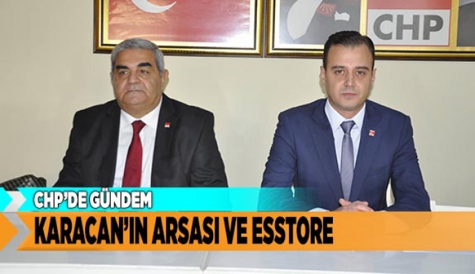 CHP’DE GÜNDEM  KARACAN’IN ARSASI VE ESSTORE