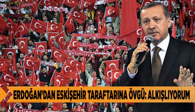 ERDOĞAN’DAN ESKİŞEHİR TARAFTARINA ÖVGÜ: ALKIŞLIYORUM