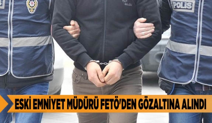 ESKİ EMNİYET MÜDÜRÜ FETÖ'DEN GÖZALTINA ALINDI