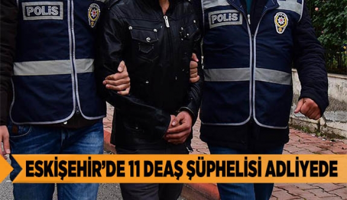 ESKİŞEHİR’DE 11 DEAŞ ŞÜPHELİSİ ADLİYEDE