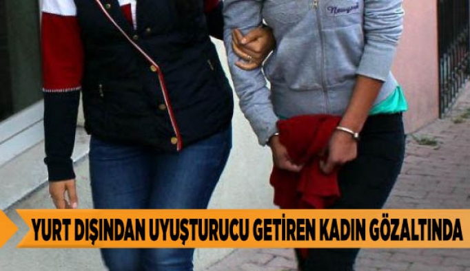 YURT DIŞINDAN UYUŞTURUCU GETİREN KADIN GÖZALTINDA