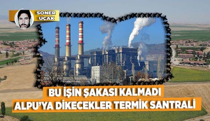 BU İŞİN ŞAKASI KALMADI ALPU’YA DİKECEKLER TERMİK SANTRALİ