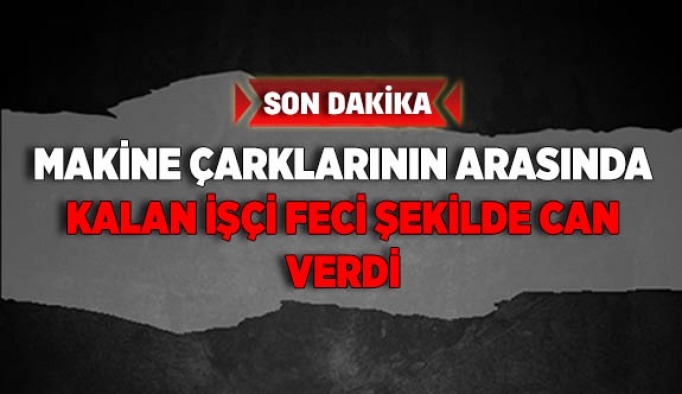 Çarkların arasında kalan işçi feci şekilde can verdi