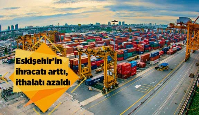 Eskişehir'in ihracatı arttı, ithalatı ise azaldı