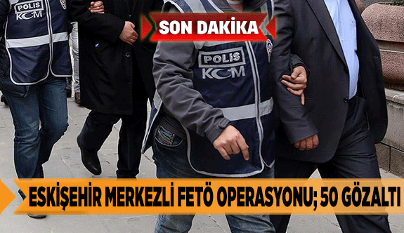 Eskişehir merkezli FETÖ operasyonu; 50 gözaltı