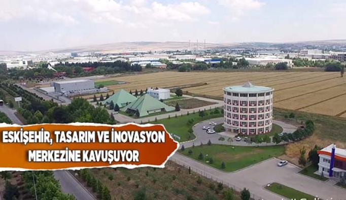 ESKİŞEHİR, TASARIM VE İNOVASYON MERKEZİNE KAVUŞUYOR