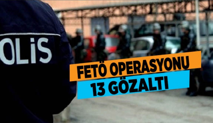 FETÖ OPERASYONU: 13 GÖZALTI