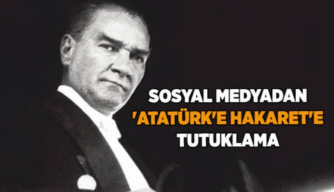 SOSYAL MEDYADAN ATATÜRK’E HAKARETE TUTUKLAMA