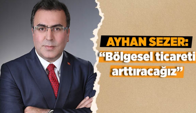 Ayhan Sezer: Bölgesel ticareti arttıracağız