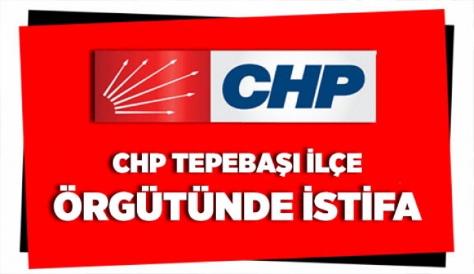 CHP TEPEBAŞI İLÇE ÖRGÜTÜNDE İSTİFA