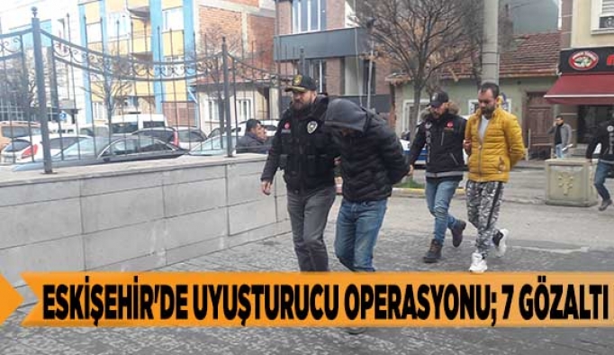 Eskişehir'de uyuşturucu operasyonu; 7 gözaltı