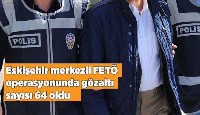 Eskişehir merkezli FETÖ operasyonunda gözaltı sayısı 64 oldu