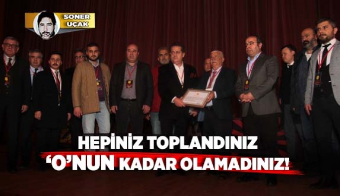 HEPİNİZ TOPLANDINIZ ‘O’NUN KADAR OLAMADINIZ