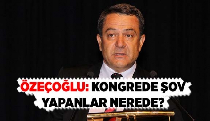 ÖZEÇOĞLU: KONGREDE ŞOV YAPANLAR NEREDE?