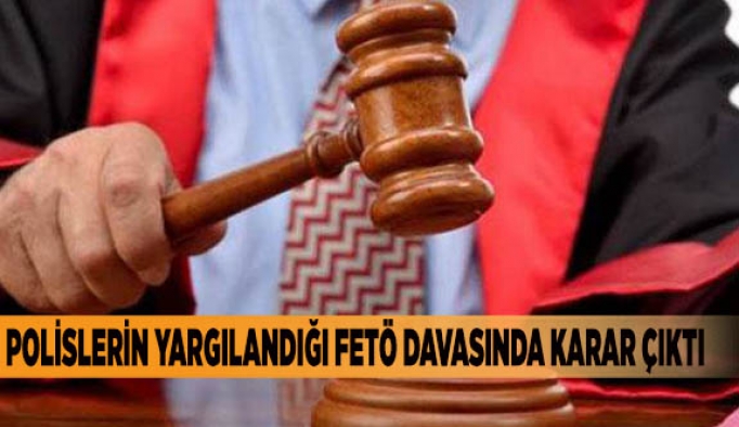 POLİSLERİN YARGILANDIĞI FETÖ DAVASINDA KARAR ÇIKTI