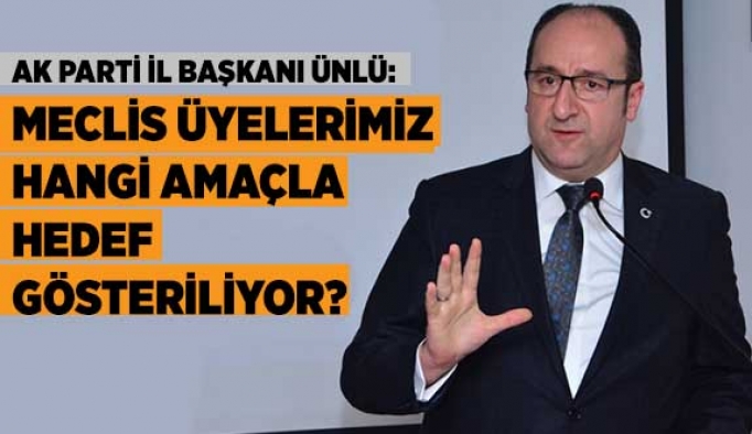 ÜNLÜ: MECLİS ÜYELERİMİZ HANGİ AMAÇLA HEDEF GÖSTERİLİYOR?