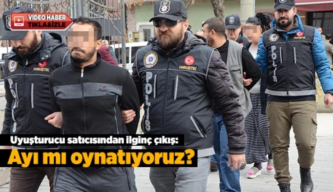 Uyuşturucu satıcısından ilginç çıkış: Ayı mı oynatıyoruz?