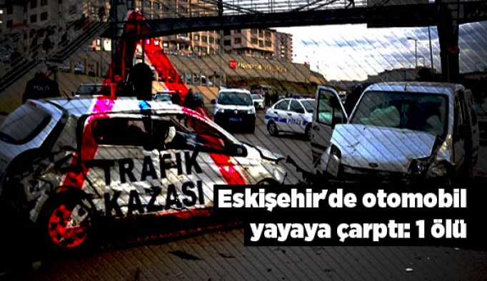 Eskişehir'de otomobil yayaya çarptı: 1 ölü