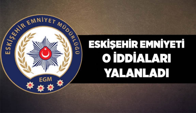 Eskişehir Emniyeti o iddiaları yalanladı