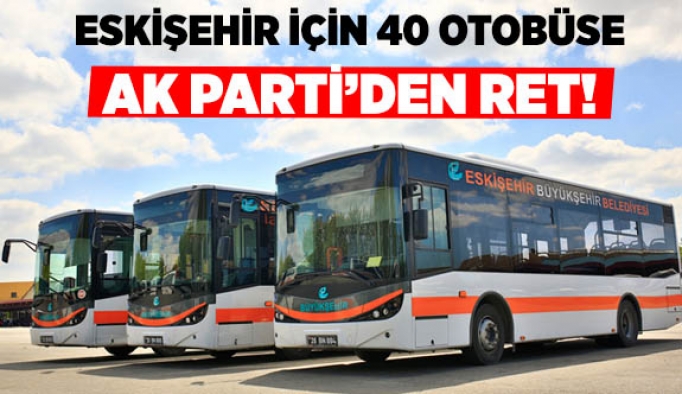 ESKİŞEHİR İÇİN 40 OTOBÜSE AK PARTİ’DEN RET